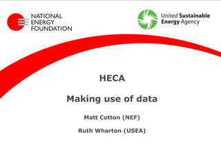 HECA

Making use of data

   Matt Cotton (NEF)

  Ruth Wharton (USEA)
 