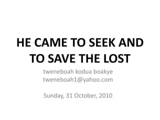 HE CAME TO SEEK AND
  TO SAVE THE LOST
   tweneboah kodua boakye
   tweneboah1@yahoo.com

    Sunday, 31 October, 2010
 
