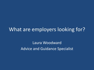 What are employers looking for? Laura Woodward Advice and Guidance Specialist 