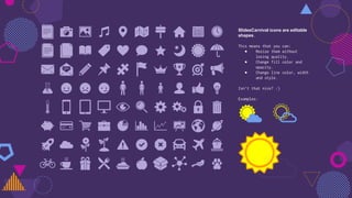 SlidesCarnival icons are editable
shapes.
This means that you can:
● Resize them without
losing quality.
● Change fill color and
opacity.
● Change line color, width
and style.
Isn’t that nice? :)
Examples:
 