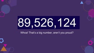 89,526,124
Whoa! That’s a big number, aren’t you proud?
 