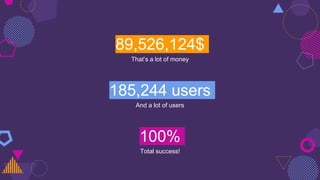89,526,124$
That’s a lot of money
100%
Total success!
185,244 users
And a lot of users
 