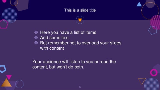 This is a slide title
◍ Here you have a list of items
◍ And some text
◍ But remember not to overload your slides
with content
Your audience will listen to you or read the
content, but won’t do both.
6
 