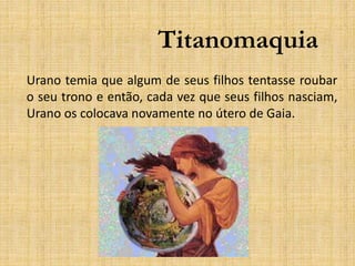 Titanomaquia
Urano temia que algum de seus filhos tentasse roubar
o seu trono e então, cada vez que seus filhos nasciam,
Urano os colocava novamente no útero de Gaia.
 