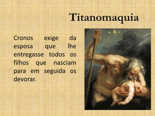 Titanomaquia
Cronos exige da
esposa que lhe
entregasse todos os
filhos que nasciam
para em seguida os
devorar.
 