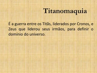 Titanomaquia
É a guerra entre os Titãs, liderados por Cronos, e
Zeus que liderou seus irmãos, para definir o
domínio do universo.
 