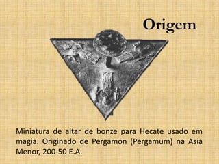 Origem
Miniatura de altar de bonze para Hecate usado em
magia. Originado de Pergamon (Pergamum) na Asia
Menor, 200-50 E.A.
 