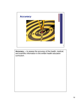 Accuracy — to assess the accuracy of the health, medical,
and scientific information in the written health education
curriculum.




                                                             19
 