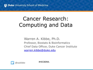 Cancer Research:
Computing and Data
Warren A. Kibbe, Ph.D.
Professor, Biostats & Bioinformatics
Chief Data Officer, Duke Cancer Institute
warren.kibbe@duke.edu
@wakibbe #HECBDML
 
