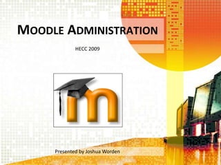 Moodle Administration HECC 2009 Presented by Joshua Worden 