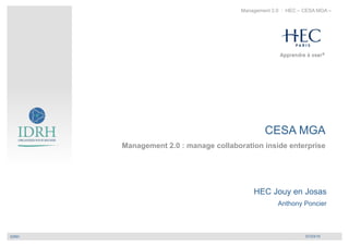 Management 2.0 : HEC – CESA MGA –




                                                    CESA MGA
            Management 2.0 : manage collaboration inside enterprise




                                                HEC Jouy en Josas
                                                         Anthony Poncier



IDRH
 © IDRH   HEC – CESA MGA -                                         01/23/10
 