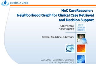 HeC CaseReasoner:  Neighborhood Graph for Clinical Case Retrieval and Decision Support LWA 2009  Darmstadt, Germany   21 th  – 23 th  September 2009 Gabor Rendes Alexey Tsymbal   Siemens AG, Erlangen, Germany 