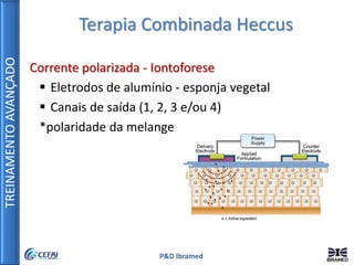 TREINAMENTOAVANÇADO
P&D Ibramed
Terapia Combinada Heccus
Corrente polarizada - Iontoforese
 Eletrodos de alumínio - esponja vegetal
 Canais de saída (1, 2, 3 e/ou 4)
*polaridade da melange
 