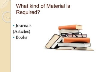 What kind of Material is
Required?
 Journals
(Articles)
 Books
 