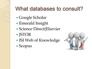 What databases to consult?
 Google Scholar
 Emerald Insight
 Science Direct(Elsevier)
 JSTOR
 ISI Web of Knowledge
 Scopus
 