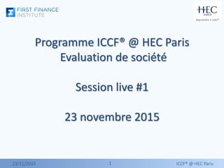 11
Programme ICCF® @ HEC Paris
Evaluation de société
Session live #1
23 novembre 2015
23/11/2015 ICCF® @ HEC Paris
 