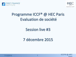 11
Programme ICCF® @ HEC Paris
Evaluation de société
Session live #3
7 décembre 2015
7/12/2015
ICCF® @ HEC
 