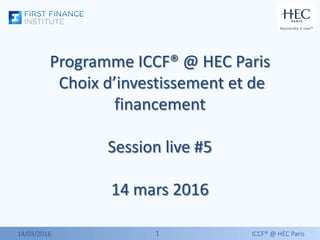 11
Programme ICCF® @ HEC Paris
Choix d’investissement et de
financement
Session live #5
14 mars 2016
14/03/2016 ICCF® @ HEC Paris
 