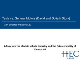 Tesla vs. General Motors (David and Goliath Story)
Gim Eduardo Palacios Lau
A look into the electric vehicle industry and the future viability of
the market
 