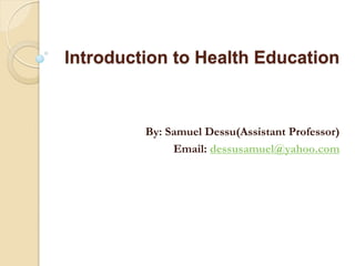 Introduction to Health Education
By: Samuel Dessu(Assistant Professor)
Email: dessusamuel@yahoo.com
 