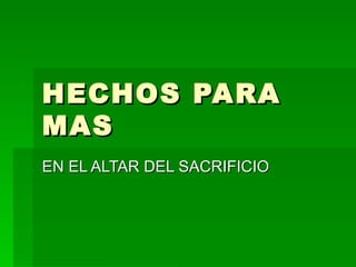 HECHOS PARA
MAS
EN EL ALTAR DEL SACRIFICIO
 