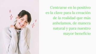 Centrarse en lo positivo
es la clave para la creación
de la realidad que más
anhelamos, de manera
natural y para nuestro
mayor beneficio
 
