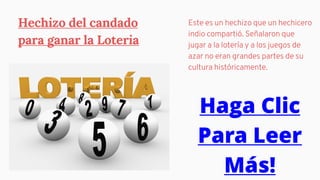 Hechizo del candado
para ganar la Loteria
Este es un hechizo que un hechicero
indio compartió. Señalaron que
jugar a la lotería y a los juegos de
azar no eran grandes partes de su
cultura históricamente.
Haga Clic
Para Leer
Más!
 