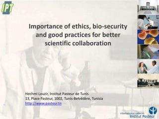 Importance of ethics, bio-security
    and good practices for better
      scientific collaboration




Hechmi Louzir, Institut Pasteur de Tunis
13, Place Pasteur, 1002, Tunis-Belvédère, Tunisia
http://www.pasteur.tn
 
