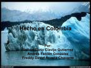 Hecho en Colombia Por: Ruben Dario Clavijo Gutierrez Andrés Fabián González Freddy David Acosta Chavarro 