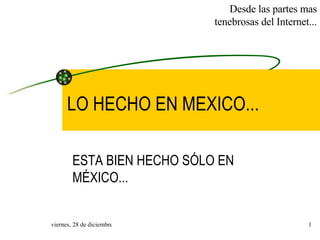 LO HECHO EN MEXICO... ESTA BIEN HECHO SÓLO EN MÉXICO...  Desde las partes mas tenebrosas del Internet... 