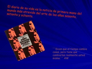 El diario de su vida es la noticia de primera mano del mundo más atrevido del arte de los años sesenta, setenta y ochenta.  ``Dicen que el tiempo cambia cosas, pero tiene que cambiarlas realmente usted mismo.´´ AW 