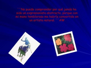``No puedo comprender por qué jamás he sido un expresionista abstracto, porque con mi mano temblorosa me habría convertido en un artista natural. ´´AW 