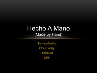 By Hugo Medina
Olney Gallery
Phoenix Az
2016
Hecho A Mano
(Made by Hand)
 