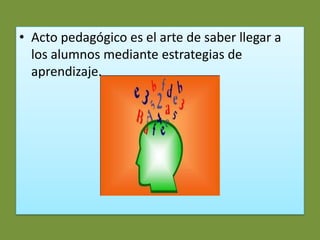 • Acto pedagógico es el arte de saber llegar a
  los alumnos mediante estrategias de
  aprendizaje.
 