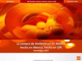 GfK México          GfK Ómnibus- Hecho en México, hecho en GfK                           Noviembre 2010




                                                                                                          1




             La compra de Antibióticos en México
                Hecho en México, hecho en GfK
                             Noviembre , 2010



                             © Copyright GfK México 2010. Proprietary and Confidential
 