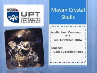 Mayan Crystal
   Skulls

Martha Luna Carmona
          2° B
 ING. BIOTECNOLOGIA

Teacher:
  Carlos González Flores
 
