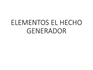 ELEMENTOS EL HECHO
GENERADOR
 