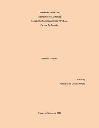 Universidad Fermín Toro
Vicerrectorado Académico
Facultad En Ciencias Jurídicas Y Políticas
Escuela De Derecho
Derecho Tributario
Autor (a):
Paola Sophia Morales Ryczko
Araure, noviembre de 2017
 