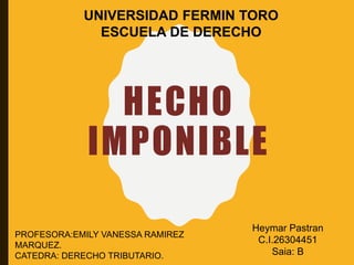 HECHO
IMPONIBLE
PROFESORA:EMILY VANESSA RAMIREZ
MARQUEZ.
CATEDRA: DERECHO TRIBUTARIO.
Heymar Pastran
C.I.26304451
Saia: B
UNIVERSIDAD FERMIN TORO
ESCUELA DE DERECHO
 