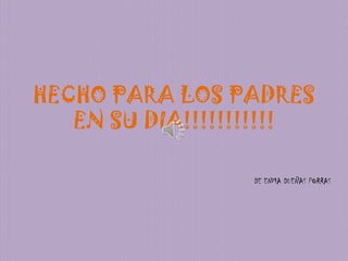 HECHO PARA LOS PADRES
   EN SU DIA!!!!!!!!!!!

                  DE ENMA DUEÑAS PORRAS
 