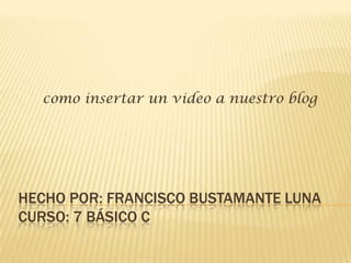 como insertar un video a nuestro blog




HECHO POR: FRANCISCO BUSTAMANTE LUNA
CURSO: 7 BÁSICO C
 