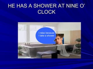HE HAS A SHOWER AT NINE O’HE HAS A SHOWER AT NINE O’
CLOCKCLOCK
I relax because
I take a shower
 