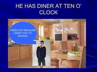 HE HAS DINER AT TEN O’HE HAS DINER AT TEN O’
CLOCKCLOCK
I NEED EAT BECAUSE
I DIDN’T EAT AT
SCHOOL
 