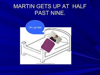 MARTIN GETS UP AT HALFMARTIN GETS UP AT HALF
PAST NINE.PAST NINE.
Oh,i go late
 