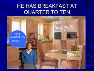 HE HAS BREAKFAST ATHE HAS BREAKFAST AT
QUARTER TO TENQUARTER TO TEN
I have
Breakfast very
quickly.
 