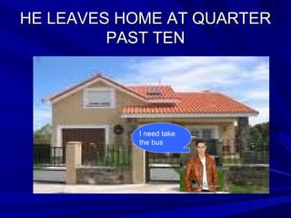 HE LEAVES HOME AT QUARTERHE LEAVES HOME AT QUARTER
PAST TENPAST TEN
I need take
the bus
 