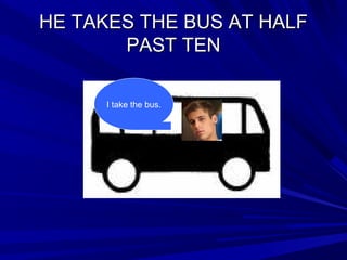 HE TAKES THE BUS AT HALFHE TAKES THE BUS AT HALF
PAST TENPAST TEN
I take the bus.
 