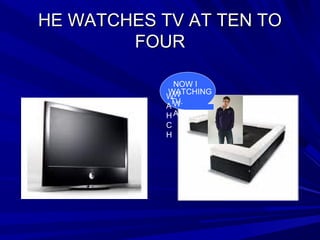 HE WATCHES TV AT TEN TOHE WATCHES TV AT TEN TO
FOURFOUR
NOW I
W
W
A
W
A
H
C
H
WATCHING
TV.
 