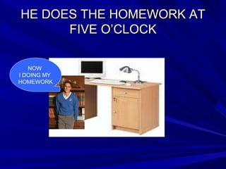 HE DOES THE HOMEWORK ATHE DOES THE HOMEWORK AT
FIVE O’CLOCKFIVE O’CLOCK
NOW
I DOING MY
HOMEWORK
 