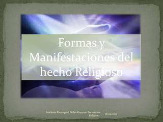 Formas y
Manifestaciones del
hecho Religioso
16/04/2013
Instituto Parroquial Pedro Goyena- Formacion
Religiosa.
 